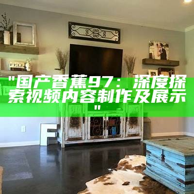 "国产香蕉97：深度探索视频内容制作及展示"