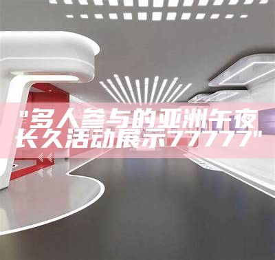 "多人参与的亚洲午夜长久活动展示77777"