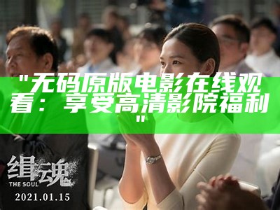 "无码原版电影在线观看：享受高清影院福利"