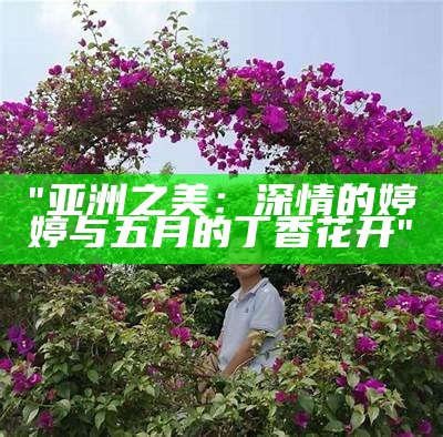 "亚洲之美：深情的婷婷与五月的丁香花开"