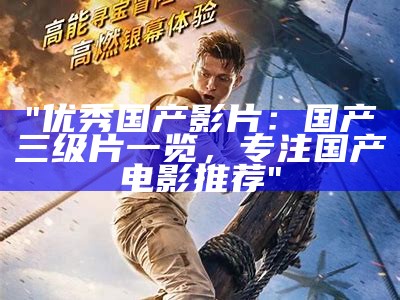 "优秀国产影片：国产三级片一览，专注国产电影推荐"