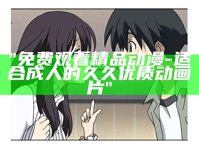 "免费观看精品动漫-适合成人的久久优质动画片"