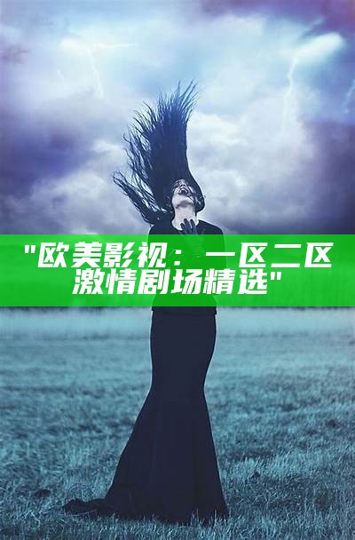 "欧美影视：一区二区激情剧场精选"