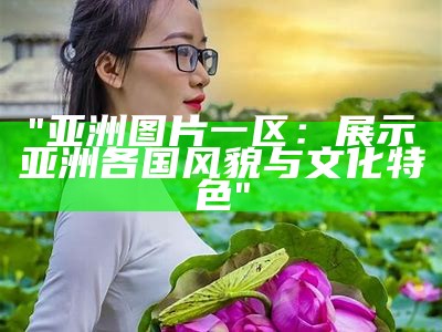 "亚洲图片一区：展示亚洲各国风貌与文化特色"
