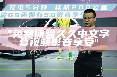 "免费体验久久中文字幕视频影音享受"