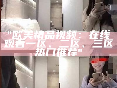 "欧美精品视频：在线观看一区、二区、三区热门推荐"