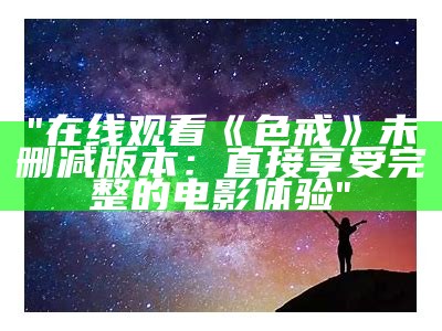"在线观看《色戒》未删减版本：直接享受完整的电影体验"