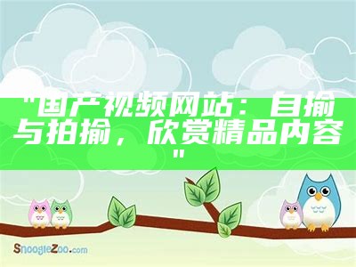 "国产视频网站：自揄与拍揄，欣赏精品内容"