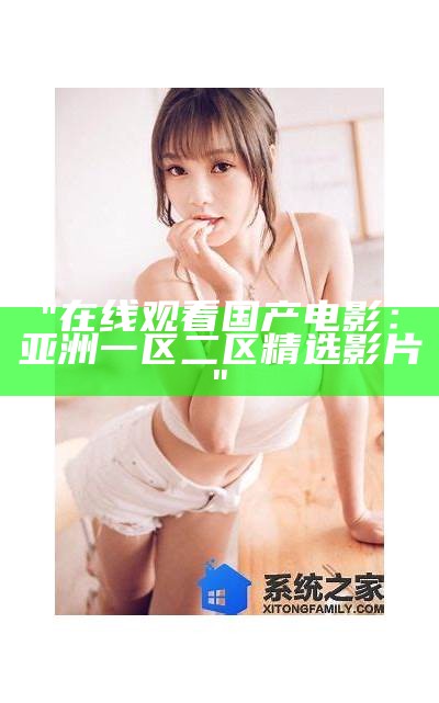 "在线观看国产电影：亚洲一区二区精选影片"