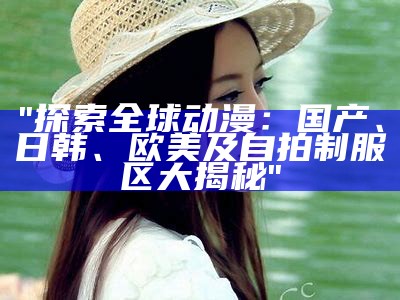 "探索全球动漫：国产、日韩、欧美及自拍制服区大揭秘"