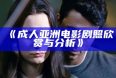 《成人亚洲电影剧照欣赏与分析》