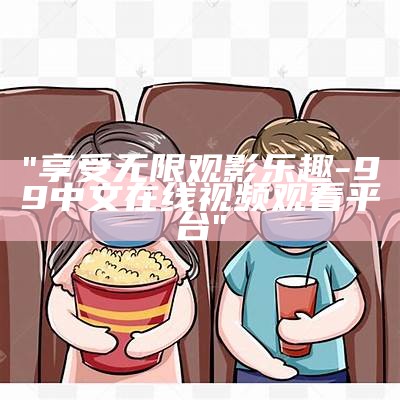 "享受无限观影乐趣-99中文在线视频观看平台"