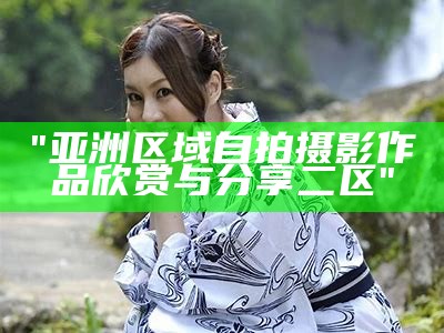 "亚洲区域自拍摄影作品欣赏与分享二区"