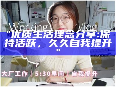 "优质生活理念分享:保持活跃，久久自我提升"