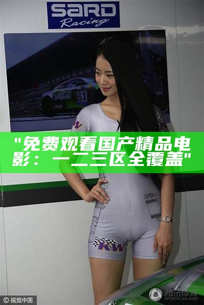 "免费观看国产精品电影：一二三区全覆盖"
