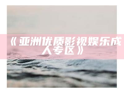 《亚洲优质影视娱乐成人专区》