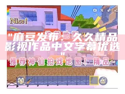 "麻豆发布：久久精品影视作品中文字幕优选"