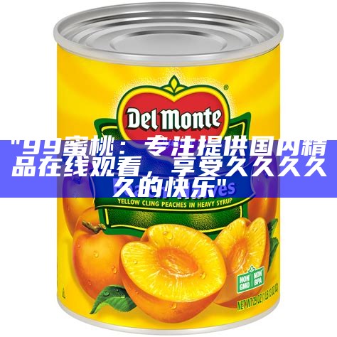 "国内精品持久99蜜桃：尽享五星级水果享受"