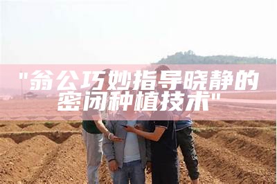 "翁公巧妙指导晓静的密闭种植技术"