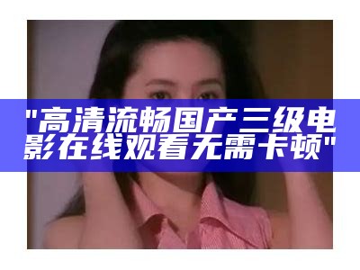 "高清流畅国产三级电影在线观看无需卡顿"