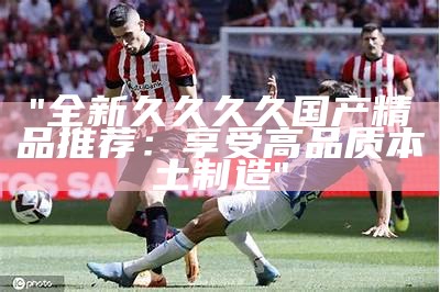 "99久久国产精品：集合最优质成人内容"
