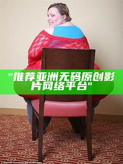 "推荐亚洲无码原创影片网络平台"