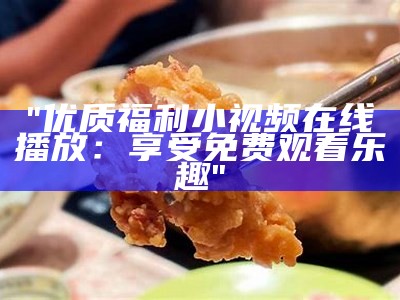 "优质福利小视频在线播放：享受免费观看乐趣"