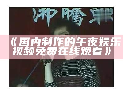 《国内制作的午夜娱乐视频免费在线观看》