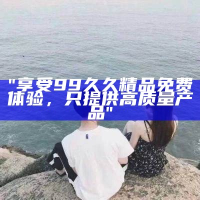 "久久九九久精品国产：专注打造优质国产商品"