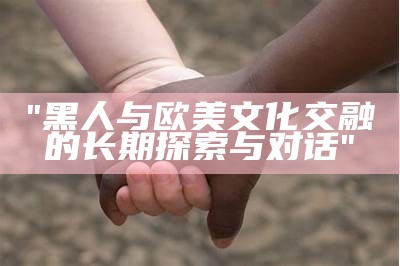 "黑人与欧美文化交融的长期探索与对话"