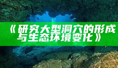 《研究大型洞穴的形成与生态环境变化》
