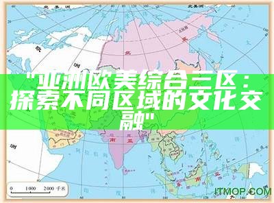 "亚洲欧美综合三区：探索不同区域的文化交融"