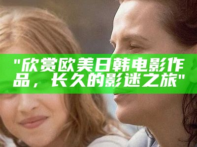 "欣赏欧美日韩电影作品，长久的影迷之旅"