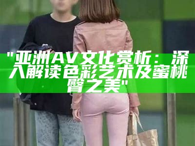 "亚洲AV文化赏析：深入解读色彩艺术及蜜桃臀之美"