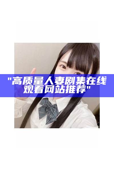 "高质量人妻剧集在线观看网站推荐"