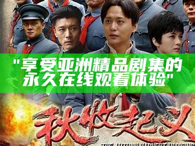 "享受亚洲精品剧集的永久在线观看体验"