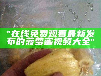 "在线免费观看最新发布的菠萝蜜视频大全"
