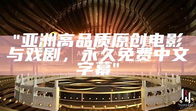 "亚洲高品质原创电影与戏剧，永久免费中文字幕"