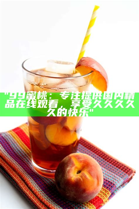 "99蜜桃：专注提供国内精品在线观看，享受久久久久久的快乐"