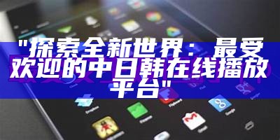 "探索全新世界：最受欢迎的中日韩在线播放平台"