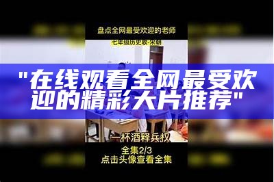 "在线观看全网最受欢迎的精彩大片推荐"