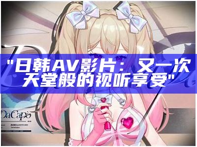 "日韩AV影片：又一次天堂般的视听享受"