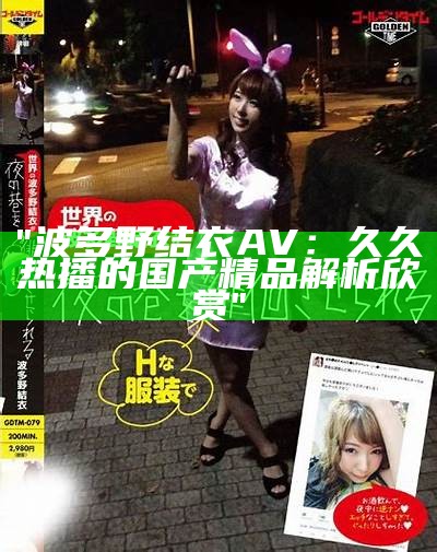 "波多野结衣AV：久久热播的国产精品解析欣赏"