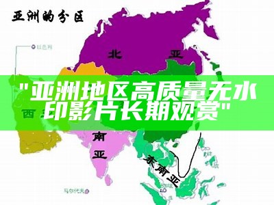 "亚洲地区高质量无水印影片长期观赏"