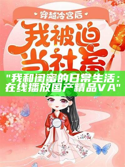 "我和闺蜜的日常生活：在线播放国产精品VA"