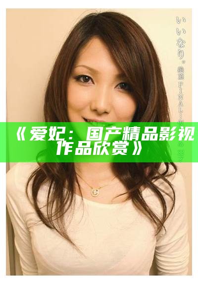 《爱妃：国产精品影视作品欣赏》