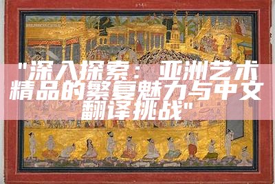 "深入探索：亚洲艺术精品的繁复魅力与中文翻译挑战"