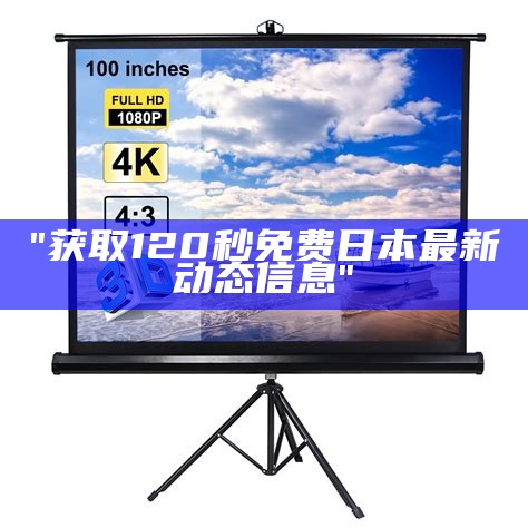 "获取120秒免费日本最新动态信息"