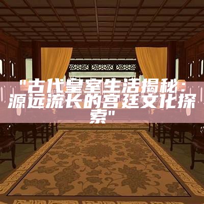 "古代皇室生活揭秘：源远流长的宫廷文化探索"