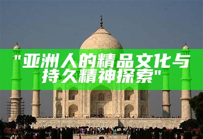 "亚洲人的精品文化与持久精神探索"